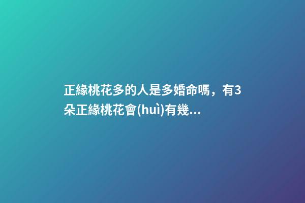 正緣桃花多的人是多婚命嗎，有3朵正緣桃花會(huì)有幾次婚姻 正緣桃花多說明什么，八字里正緣桃花有兩多是什么意思-第1張-觀點(diǎn)-玄機(jī)派